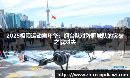 2025极限运动嘉年华：烟台队对阵聊城队的突破之战对决